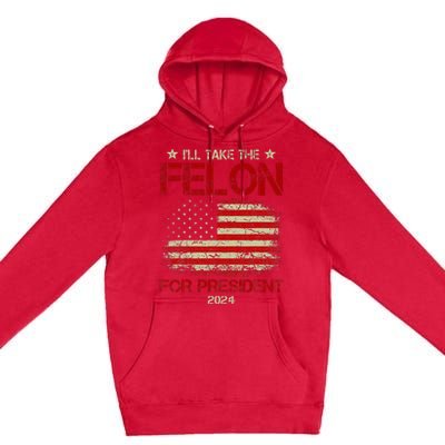 ILl Take The Felon For President 2024 Funny Pro Trump 2024 Premium Pullover Hoodie