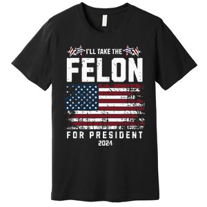 ILl Take The Felon For President 2024 Trump American Flag Premium T-Shirt