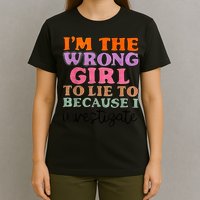 Im The Wrong Girl To Lie To Because I Investigate T-Shirt