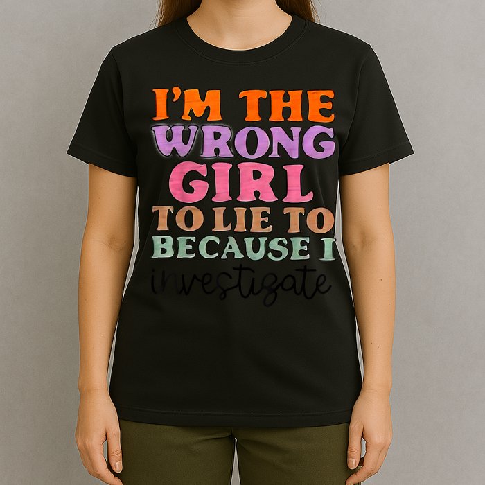 Im The Wrong Girl To Lie To Because I Investigate T-Shirt
