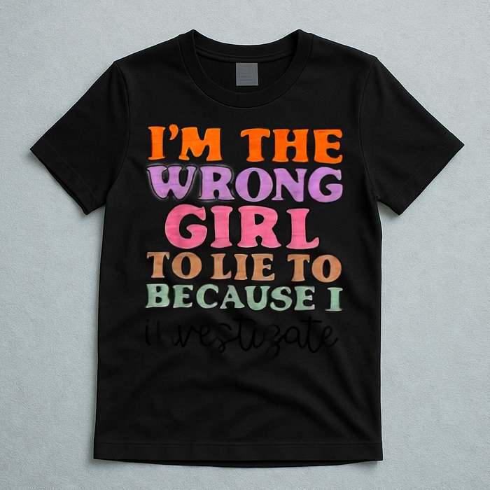 Im The Wrong Girl To Lie To Because I Investigate T-Shirt