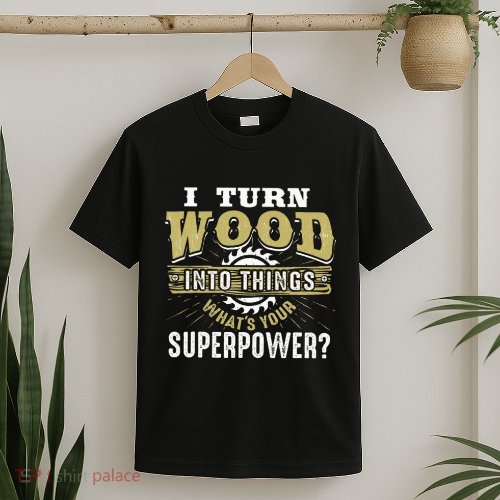 I Turn Wood into Things Superpower  Woodworking  T-Shirt