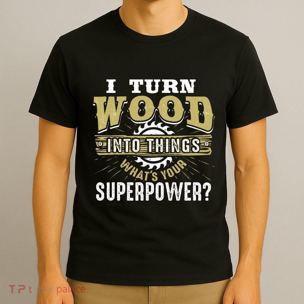 I Turn Wood into Things Superpower  Woodworking  T-Shirt