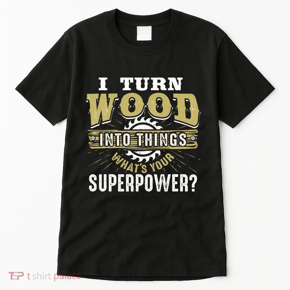 I Turn Wood into Things Superpower  Woodworking  Tall T-Shirt