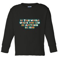 In This World Where You Can Be Anything Be Kind Toddler Long Sleeve Shirt