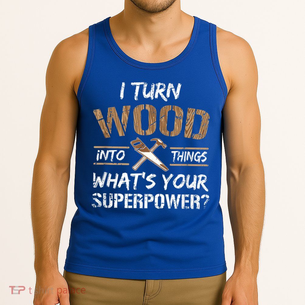 I Turn Wood Into Things Carpenter Funny Woodworking Gift Tank Top