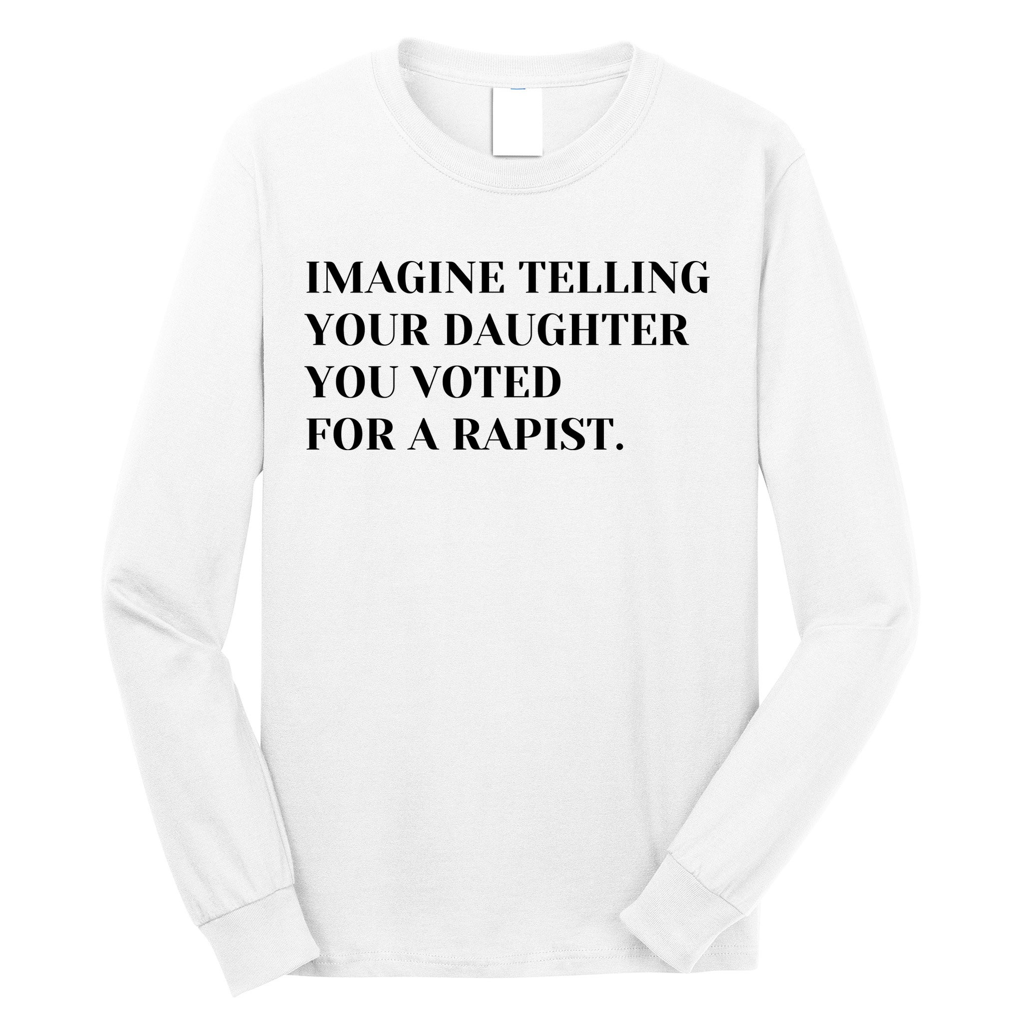 Imagine Telling Your Daughter You Voted For A Rapist Long Sleeve Shirt