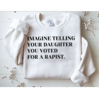 Imagine Telling Your Daughter You Voted For A Rapist Sweatshirt
