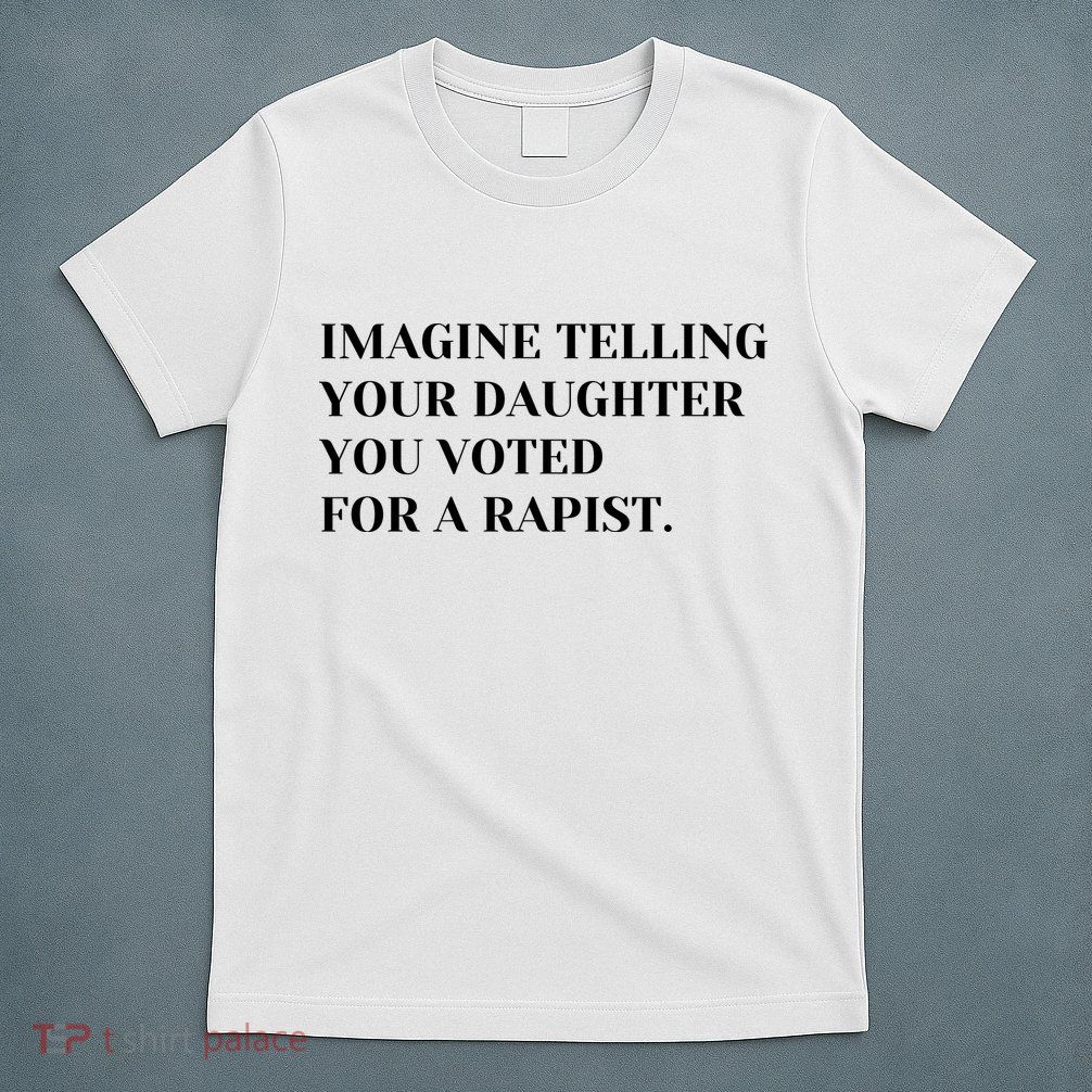 Imagine Telling Your Daughter You Voted For A Rapist T-Shirt