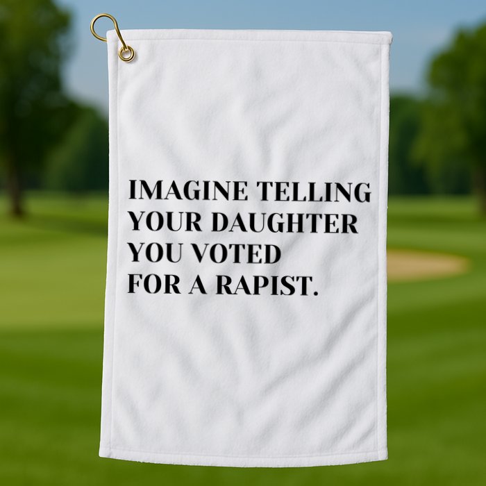 Imagine Telling Your Daughter You Voted For A Rapist Golf Towel