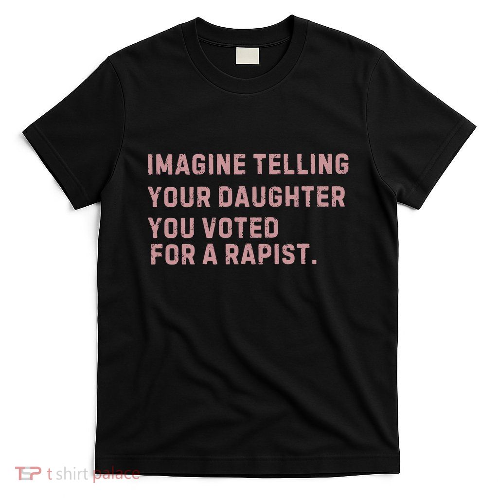 Imagine Telling Your Daughter You Voted For A Rapist T-Shirt