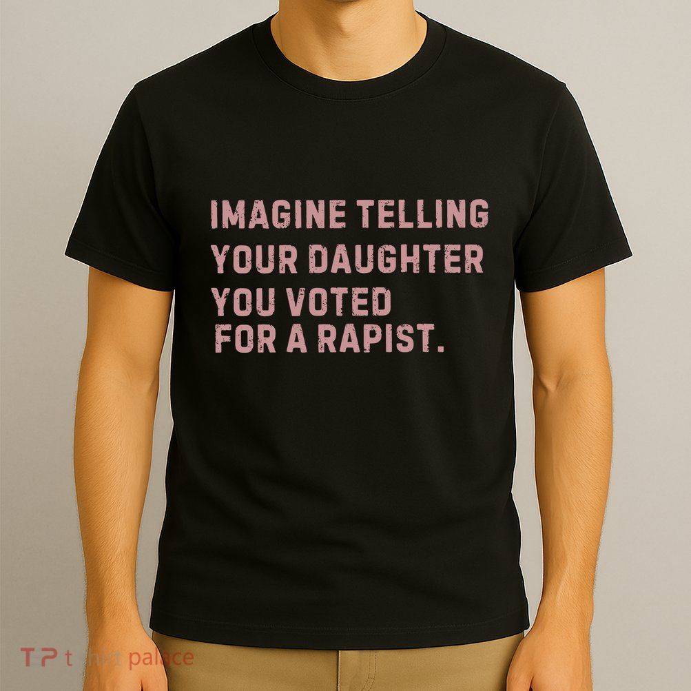 Imagine Telling Your Daughter You Voted For A Rapist T-Shirt