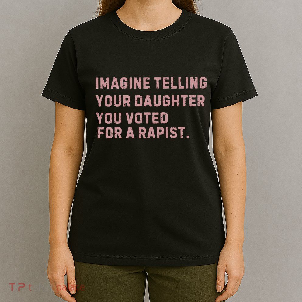 Imagine Telling Your Daughter You Voted For A Rapist T-Shirt