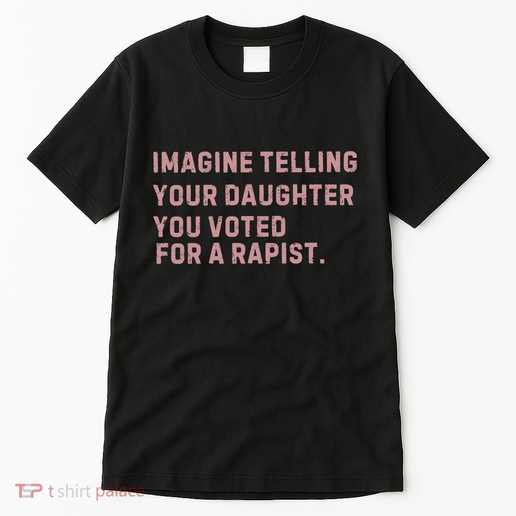 Imagine Telling Your Daughter You Voted For A Rapist Tall T-Shirt