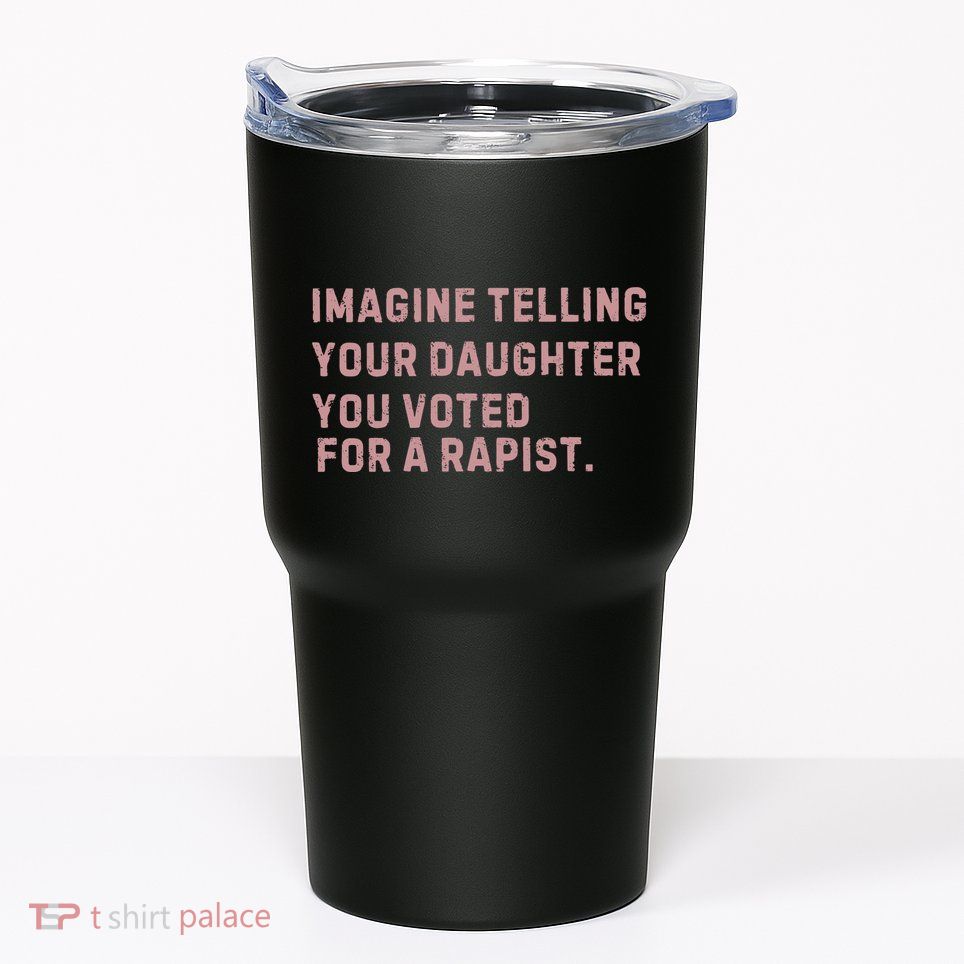 Imagine Telling Your Daughter You Voted For A Rapist Tumbler