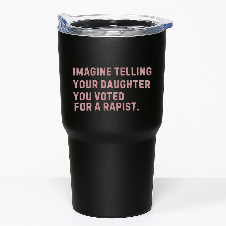 Imagine Telling Your Daughter You Voted For A Rapist Tumbler