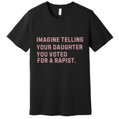 Imagine Telling Your Daughter You Voted For A Rapist Premium T-Shirt