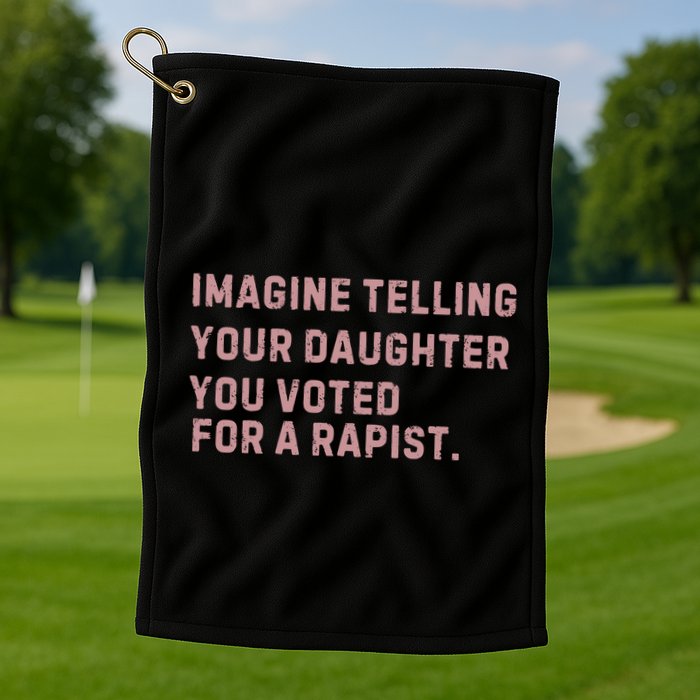 Imagine Telling Your Daughter You Voted For A Rapist Golf Towel