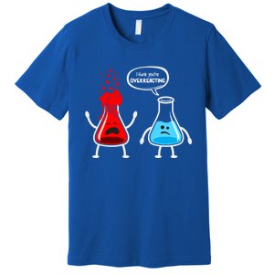 I Think YouRe Overreacting Funny Nerd Chemistry Great Gift Premium T-Shirt