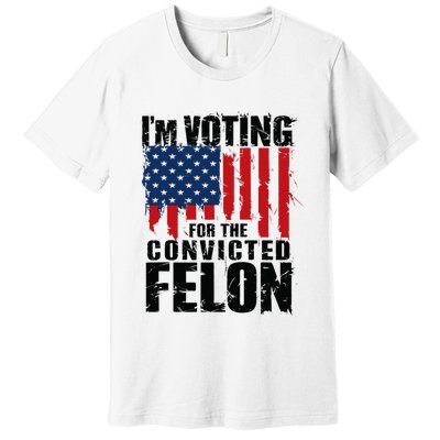IM Voting For The Convicted Felon Funny Pro Trump 2024 Premium T-Shirt
