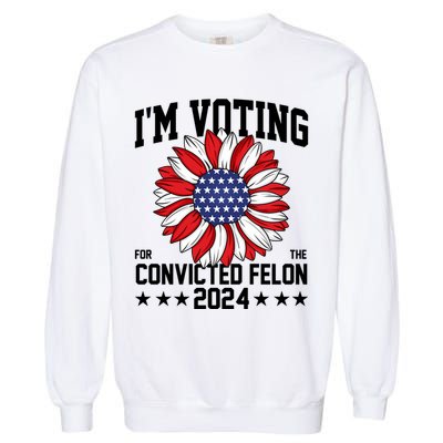 Im Voting For The Convicted Felon 4th Of July Pro Trump Garment-Dyed Sweatshirt