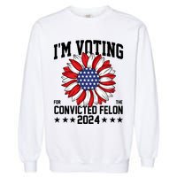 Im Voting For The Convicted Felon 4th Of July Pro Trump Garment-Dyed Sweatshirt