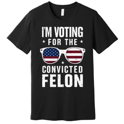 IM Voting For The Convicted Felon Funny Trump 2024 Premium T-Shirt