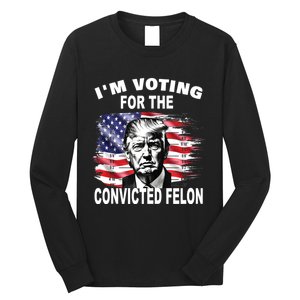 IM Voting For The Convicted Felon 2024 Funny Pro Trump Long Sleeve Shirt