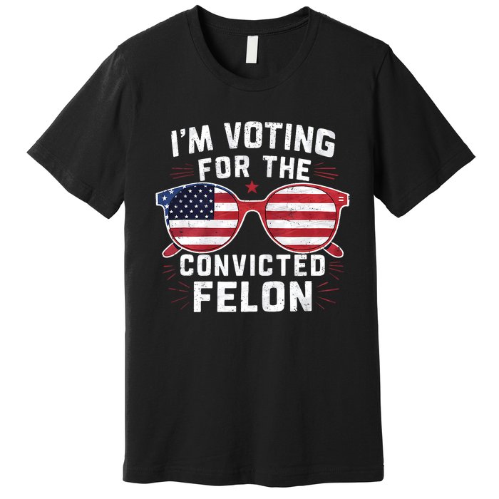 IM Voting For The Convicted Felon Funny Pro Trump 2024 Vote Trump Felon Premium T-Shirt