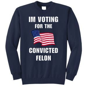 IM Voting For The Convicted Felon Protrump 2024 Humor Tall Sweatshirt