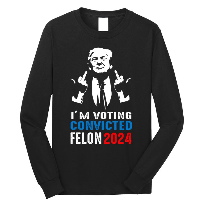 IM Voting For The Convicted Felon 2024 Funny Trump Long Sleeve Shirt