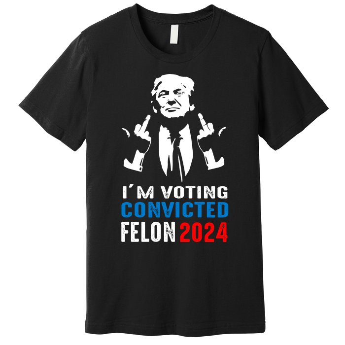 IM Voting For The Convicted Felon 2024 Funny Trump Premium T-Shirt