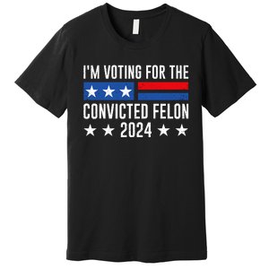 Im Voting For The Convicted Felon Trump Convicted Felon 2024 Premium T-Shirt