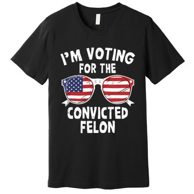 IM Voting For The Convicted Felon Funny Pro Trump 2024 Premium T-Shirt