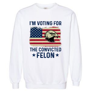 Im Voting For The Convicted Felon Usa Eagle Garment-Dyed Sweatshirt