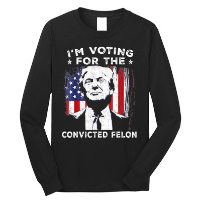 Im Voting For The Convicted Felon Funny Pro Trump 2024 Long Sleeve Shirt