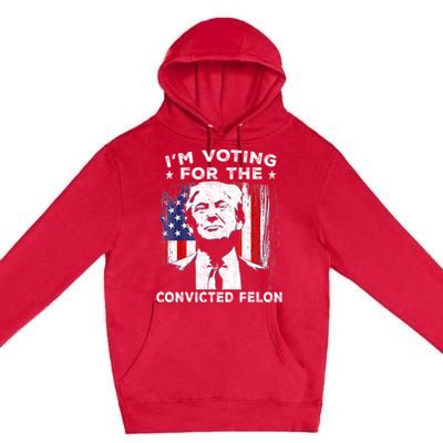 Im Voting For The Convicted Felon Funny Pro Trump 2024 Premium Pullover Hoodie