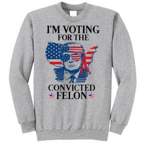 Im Voting For The Convicted Felon Funny Pro Trump 2024 Tall Sweatshirt