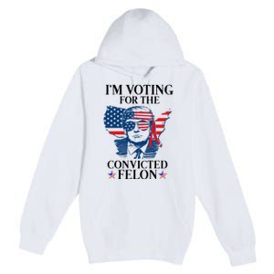 Im Voting For The Convicted Felon Funny Pro Trump 2024 Premium Pullover Hoodie