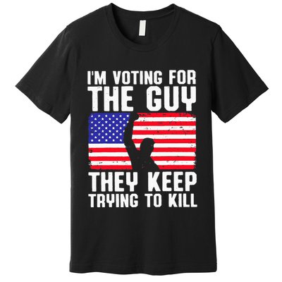 IM Voting For The Guy They Keep Trying To Kill Premium T-Shirt