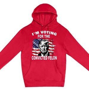 IM Voting For The Convicted Felon 2024 Funny Trump Premium Pullover Hoodie