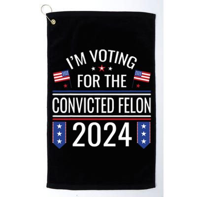 IM Voting For The Convicted Fellon 2024 Us Flag Pro Trump Platinum Collection Golf Towel