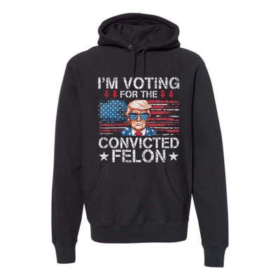 IM Voting For The Convicted Felon Funny Trump 2024 Premium Hoodie