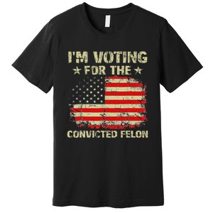 IM Voting For The Convicted Felon Us Flag Trump 2024 Gift Premium T-Shirt