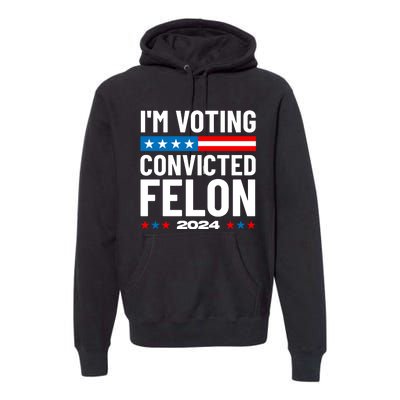 Im Voting For The Convicted Felon Funny Pro Trump 2024 Premium Hoodie