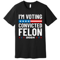 Im Voting For The Convicted Felon Funny Pro Trump 2024 Premium T-Shirt