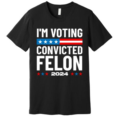 Im Voting For The Convicted Felon Funny Pro Trump 2024 Premium T-Shirt