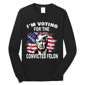 Im Voting For The Convicted Felon 2024 Funny Pro Trump Long Sleeve Shirt