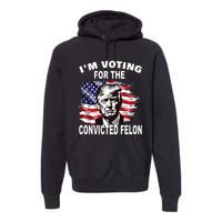 Im Voting For The Convicted Felon 2024 Funny Pro Trump Premium Hoodie