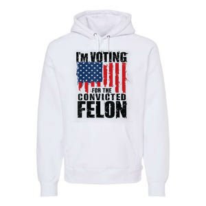 Im Voting For The Convicted Felon Funny Pro Trump 2024 Premium Hoodie